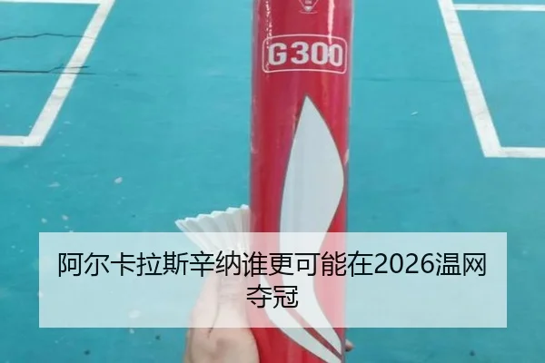 阿尔卡拉斯辛纳谁更可能在2026温网夺冠
